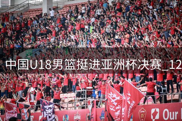 中国U18男篮挺进亚洲杯决赛 12年后再冲冠
