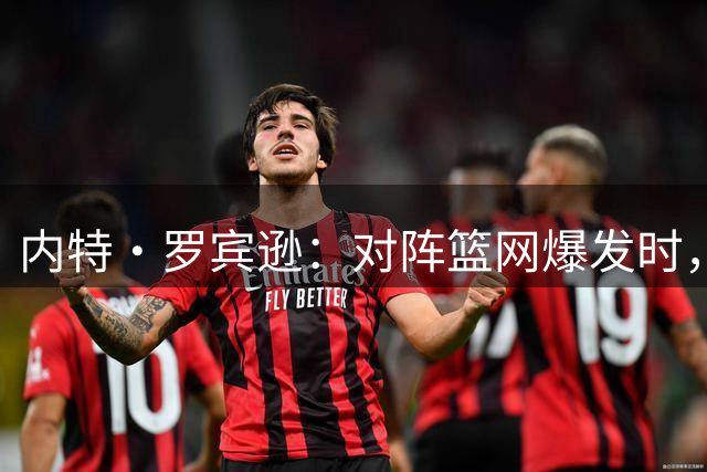 内特·罗宾逊：对阵篮网爆发时，我仿佛跻身历史最佳之列