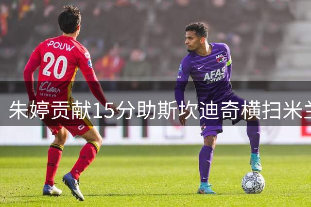 朱婷贡献15分助斯坎迪奇横扫米兰 挺进意甲女排决赛