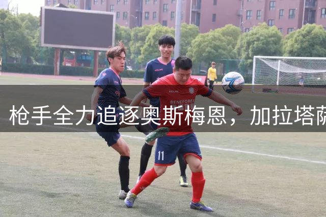 枪手全力追逐奥斯梅恩，加拉塔萨雷要价不低7000万欧