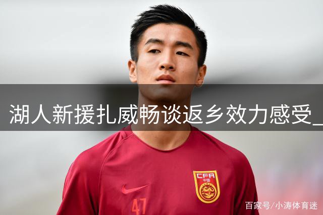 湖人新援扎威畅谈返乡效力感受 期待回馈故乡社区