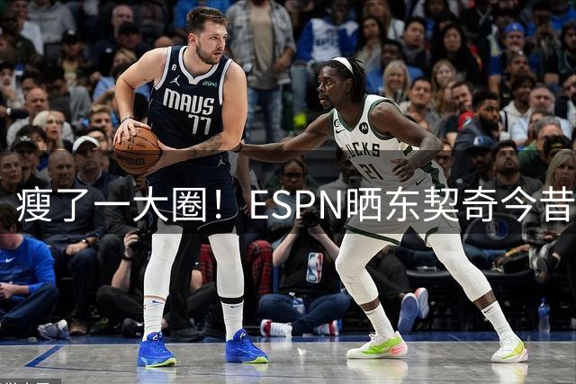 瘦了一大圈！ESPN晒东契奇今昔对比照片：MVP赛季要来了？