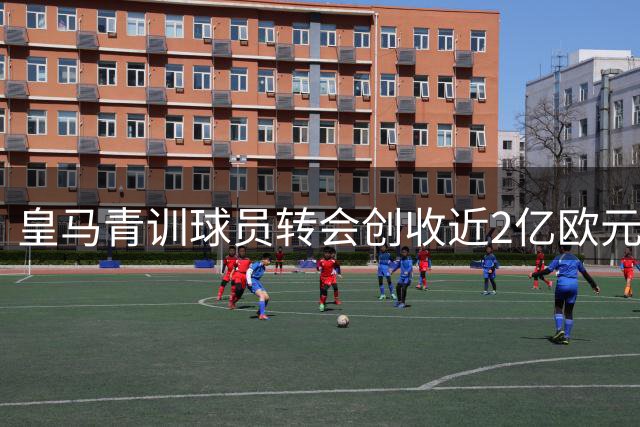 皇马青训球员转会创收近2亿欧元