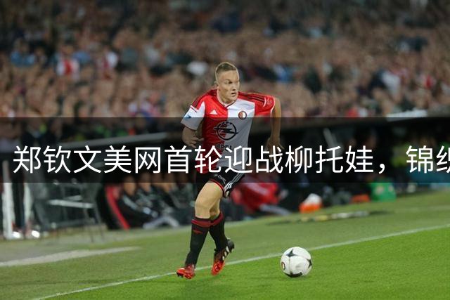 郑钦文美网首轮迎战柳托娃，锦织圭感叹亚洲网坛后继乏人