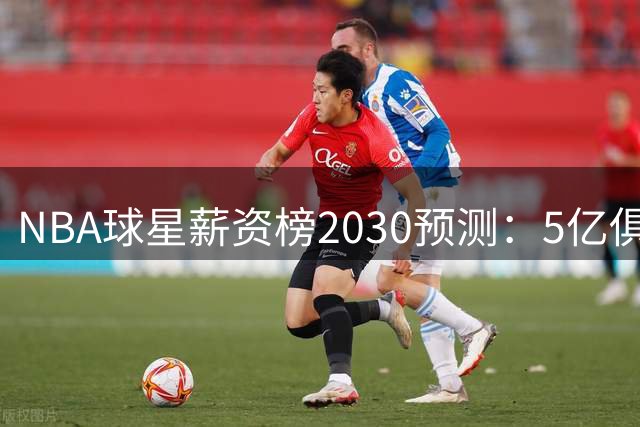 NBA球星薪资榜2030预测：5亿俱乐部扩军 三老将领跑