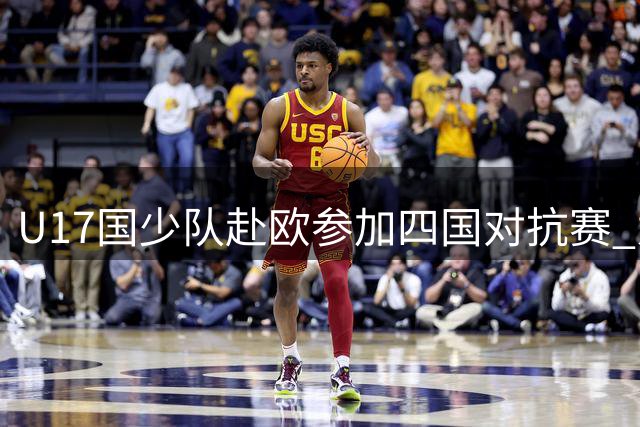 U17国少队赴欧参加四国对抗赛 为世少赛热身